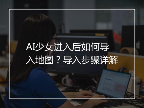AI少女进入后如何导入地图？导入步骤详解