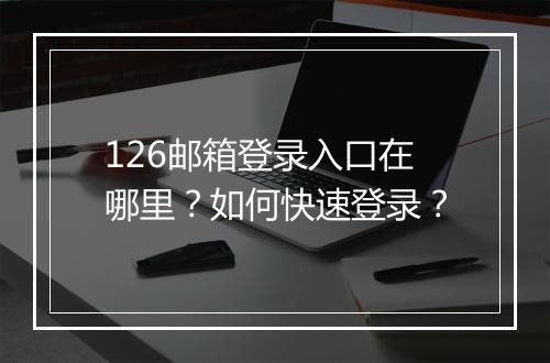126邮箱登录入口在哪里？如何快速登录？