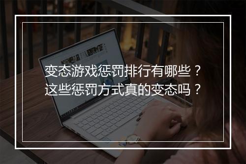 变态游戏惩罚排行有哪些?这些惩罚方式真的变态吗?