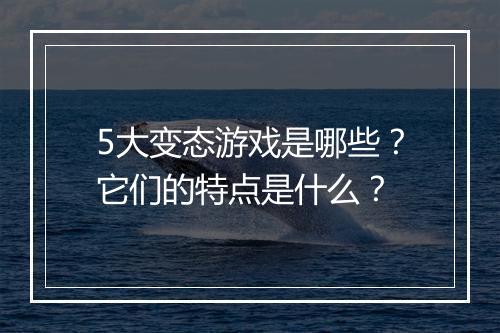 5大变态游戏是哪些?它们的特点是什么?