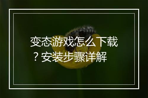 变态游戏怎么下载？安装步骤详解