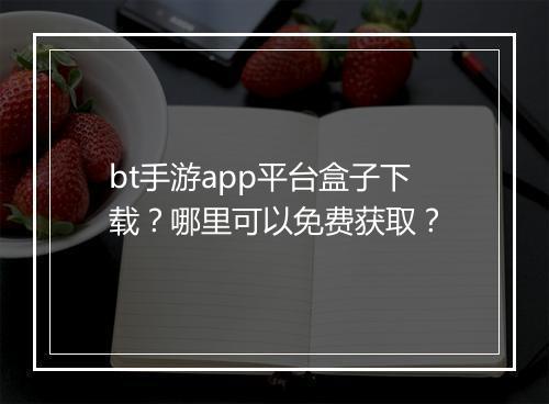 bt手游app平台盒子下载？哪里可以免费获取？