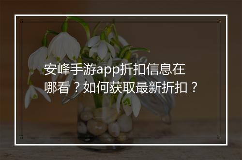 安峰手游app折扣信息在哪看？如何获取最新折扣？