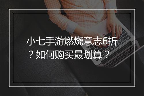 小七手游燃烧意志6折？如何购买最划算？