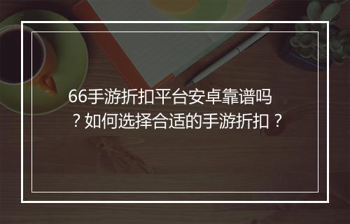 66手游折扣平台安卓靠谱吗？如何选择合适的手游折扣？