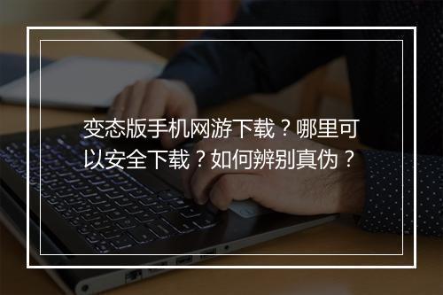 变态版手机网游下载？哪里可以安全下载？如何辨别真伪？