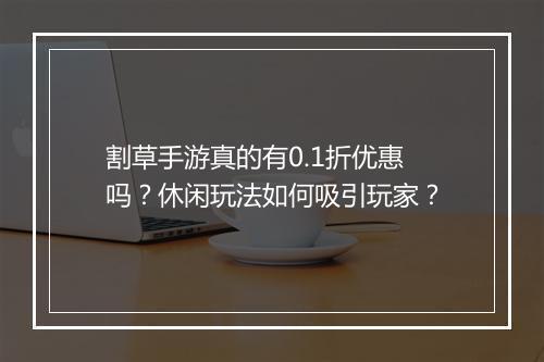 割草手游真的有0.1折优惠吗？休闲玩法如何吸引玩家？