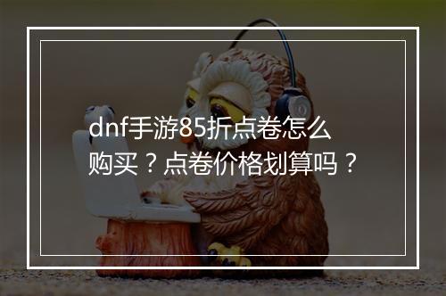dnf手游85折点卷怎么购买？点卷价格划算吗？