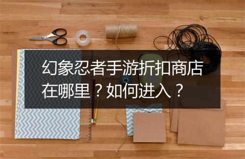 幻象忍者手游折扣商店在哪里？如何进入？