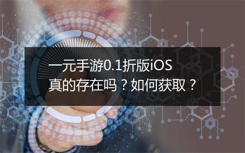 一元手游0.1折版iOS真的存在吗？如何获取？