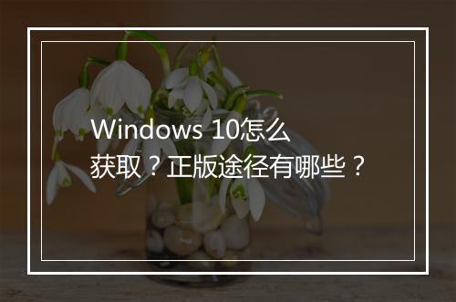Windows 10怎么获取？正版途径有哪些？