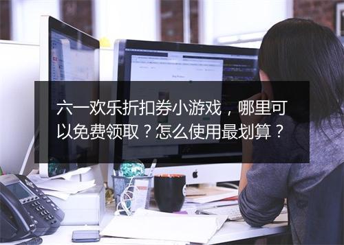 六一欢乐折扣券小游戏，哪里可以免费领取？怎么使用最划算？