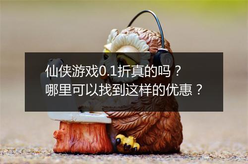 仙侠游戏0.1折真的吗？哪里可以找到这样的优惠？