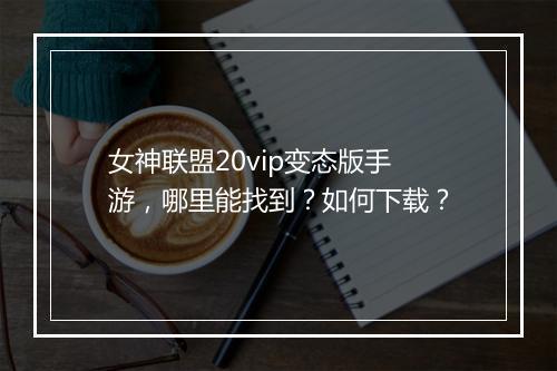 女神联盟20vip变态版手游，哪里能找到？如何下载？