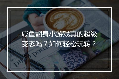 咸鱼翻身小游戏真的超级变态吗？如何轻松玩转？