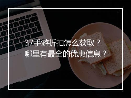 37手游折扣怎么获取?哪里有最全的优惠信息?