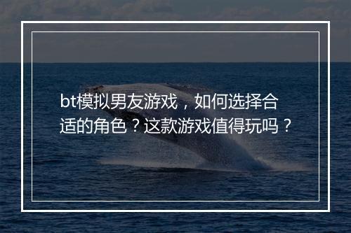 bt模拟男友游戏,如何选择合适的角色?这款游戏值得玩吗?