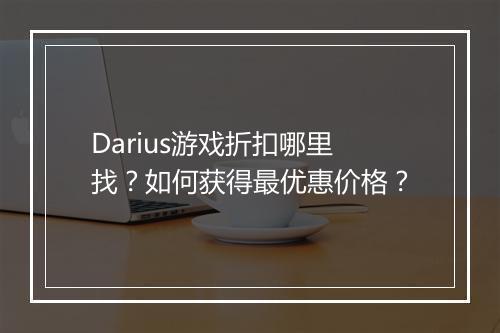 Darius游戏折扣哪里找？如何获得最优惠价格？