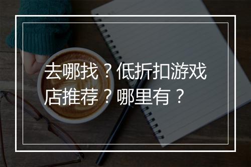 去哪找？低折扣游戏店推荐？哪里有？