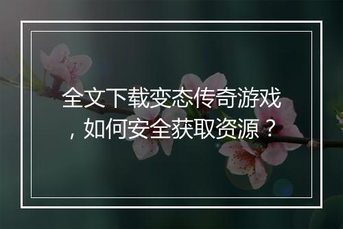 全文下载变态传奇游戏，如何安全获取资源？