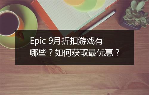 Epic 9月折扣游戏有哪些?如何获取最优惠?
