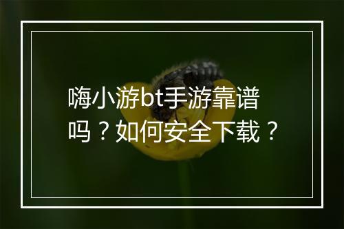 嗨小游bt手游靠谱吗？如何安全下载？