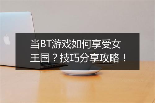 当BT游戏如何享受女王国?技巧分享攻略!