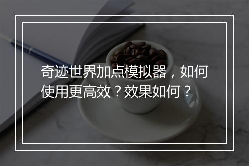 奇迹世界加点模拟器，如何使用更高效？效果如何？