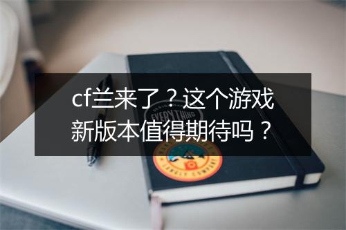 cf兰来了?这个游戏新版本值得期待吗?