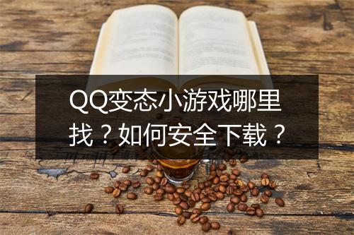 QQ变态小游戏哪里找?如何安全下载?