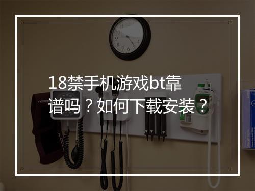 18禁手机游戏bt靠谱吗？如何下载安装？