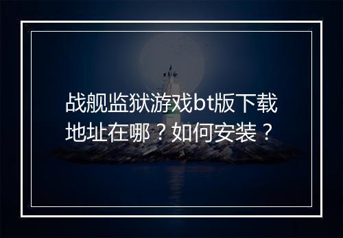 战舰监狱游戏bt版下载地址在哪？如何安装？