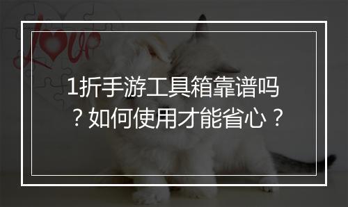 1折手游工具箱靠谱吗？如何使用才能省心？