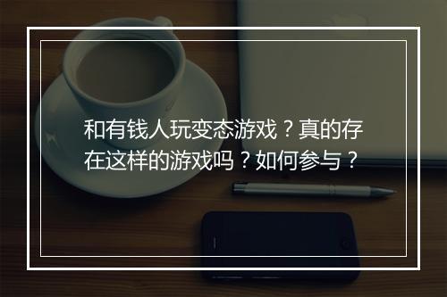 和有钱人玩变态游戏？真的存在这样的游戏吗？如何参与？
