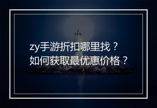 zy手游折扣哪里找？如何获取最优惠价格？