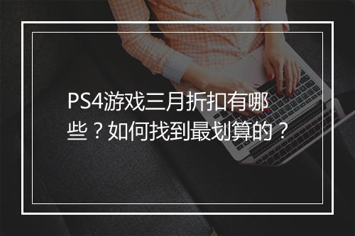 PS4游戏三月折扣有哪些？如何找到最划算的？