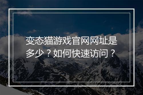 变态猫游戏官网网址是多少？如何快速访问？
