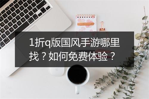 1折q版国风手游哪里找？如何免费体验？
