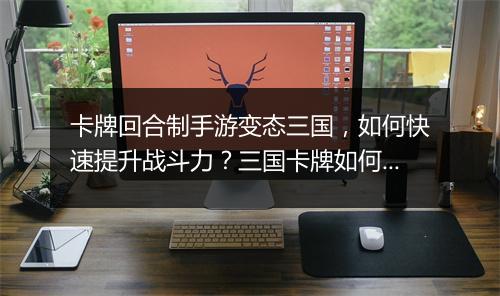 卡牌回合制手游变态三国,如何快速提升战斗力?三国卡牌如何搭配?