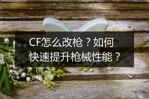 CF怎么改枪？如何快速提升枪械性能？