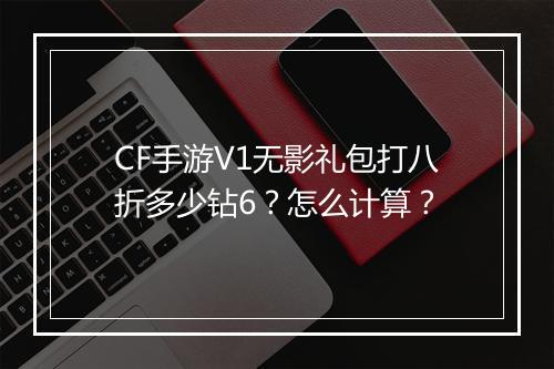 CF手游V1无影礼包打八折多少钻6?怎么计算?