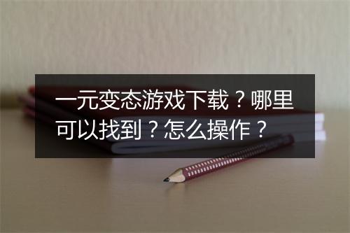 一元变态游戏下载？哪里可以找到？怎么操作？