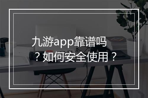 九游app靠谱吗?如何安全使用?