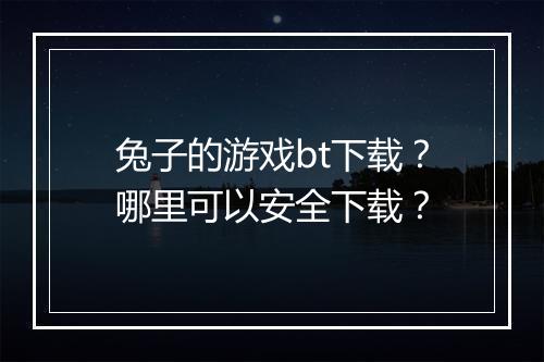 兔子的游戏bt下载？哪里可以安全下载？