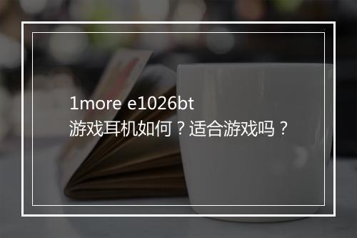 1more e1026bt游戏耳机如何？适合游戏吗？
