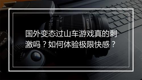 国外变态过山车游戏真的刺激吗?如何体验极限快感?