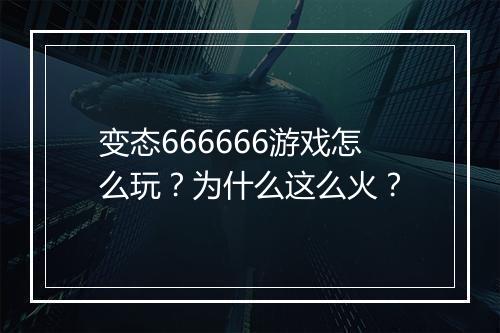 变态666666游戏怎么玩？为什么这么火？