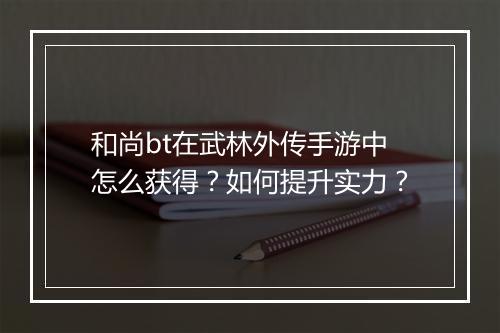 和尚bt在武林外传手游中怎么获得？如何提升实力？