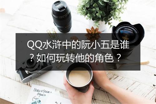 QQ水浒中的阮小五是谁？如何玩转他的角色？