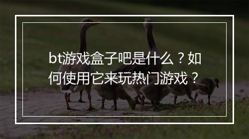 bt游戏盒子吧是什么？如何使用它来玩热门游戏？